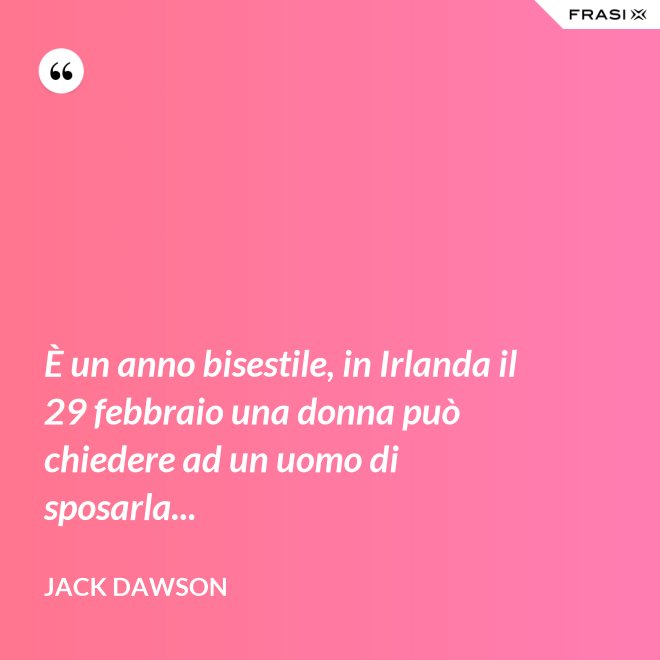 È un anno bisestile, in Irlanda il 29 febbraio una donna può chiedere ad un uomo di sposarla... - Jack Dawson