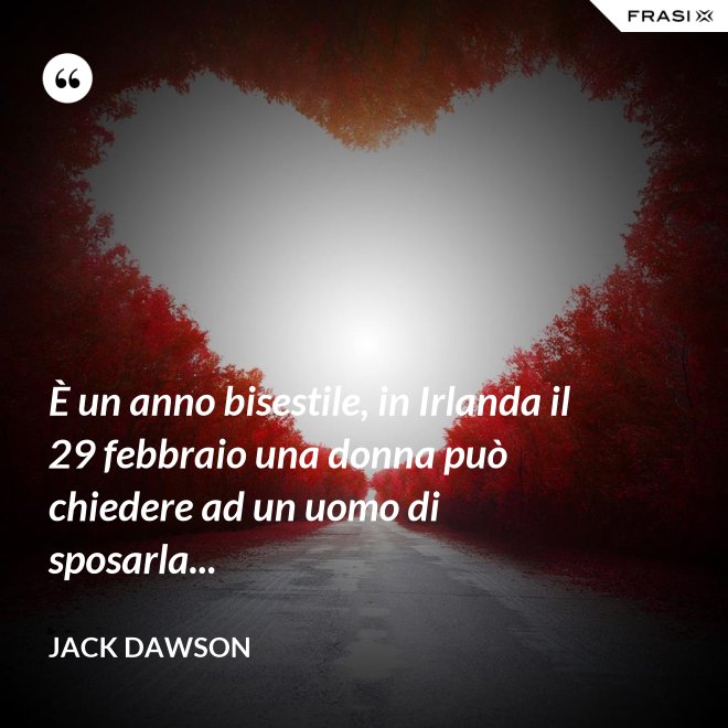 È un anno bisestile, in Irlanda il 29 febbraio una donna può chiedere ad un uomo di sposarla... - Jack Dawson