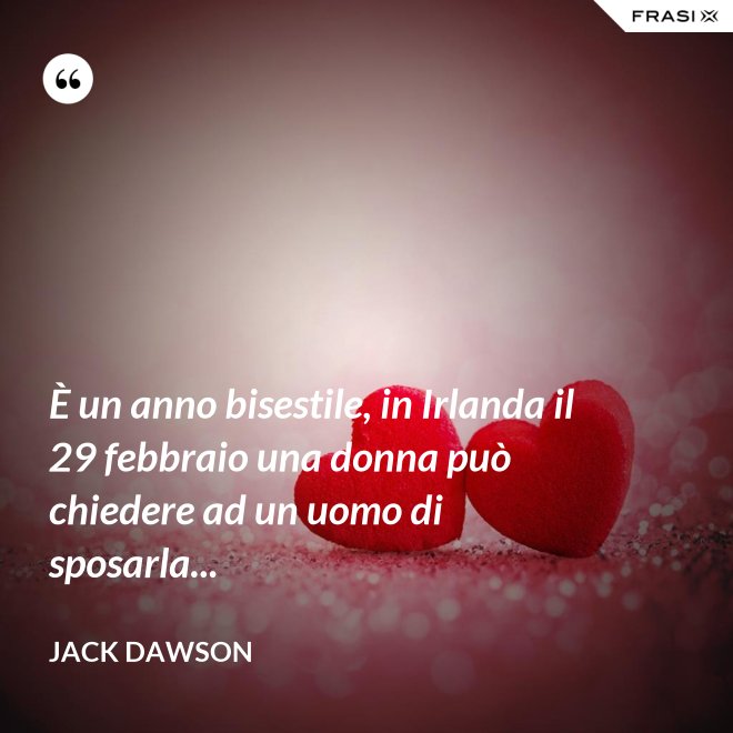 È un anno bisestile, in Irlanda il 29 febbraio una donna può chiedere ad un uomo di sposarla... - Jack Dawson