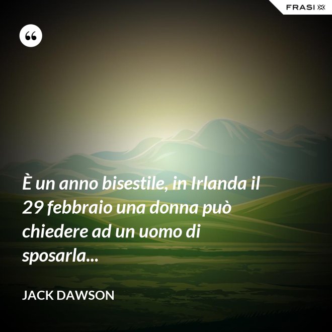 È un anno bisestile, in Irlanda il 29 febbraio una donna può chiedere ad un uomo di sposarla... - Jack Dawson