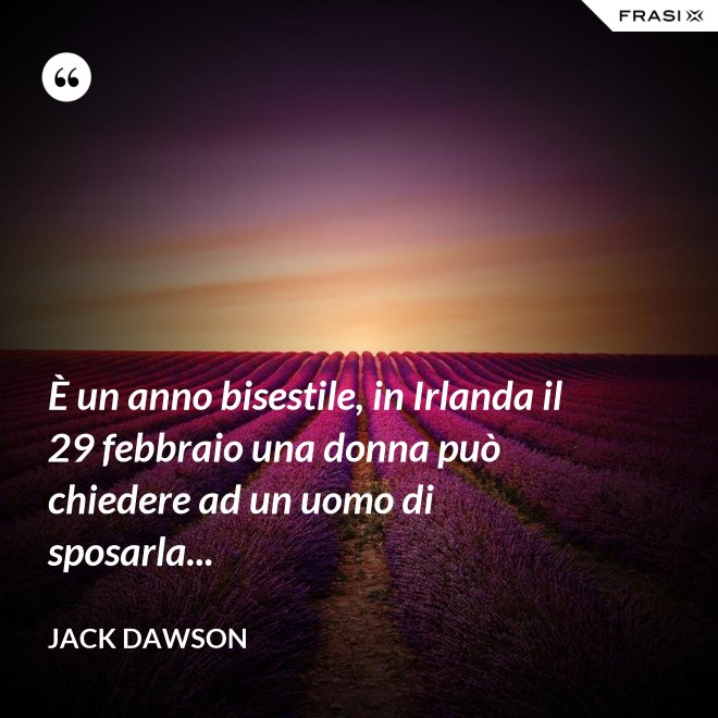 È un anno bisestile, in Irlanda il 29 febbraio una donna può chiedere ad un uomo di sposarla... - Jack Dawson