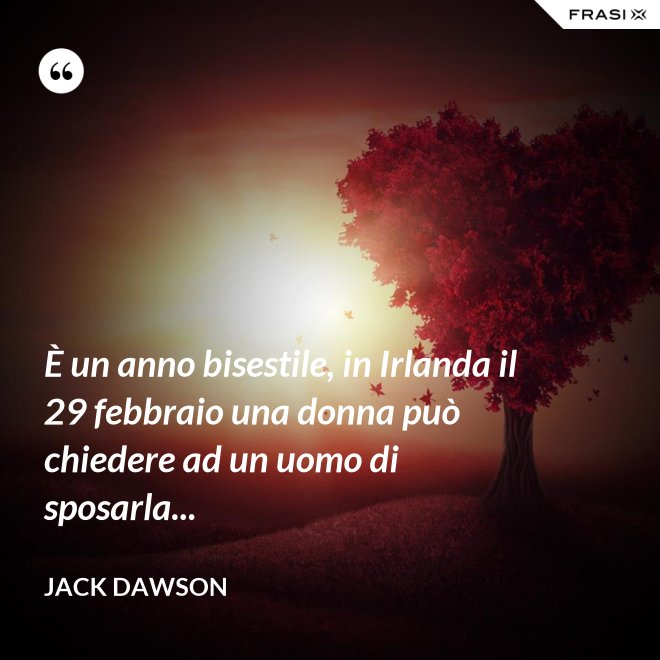 È un anno bisestile, in Irlanda il 29 febbraio una donna può chiedere ad un uomo di sposarla... - Jack Dawson