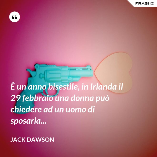 È un anno bisestile, in Irlanda il 29 febbraio una donna può chiedere ad un uomo di sposarla... - Jack Dawson