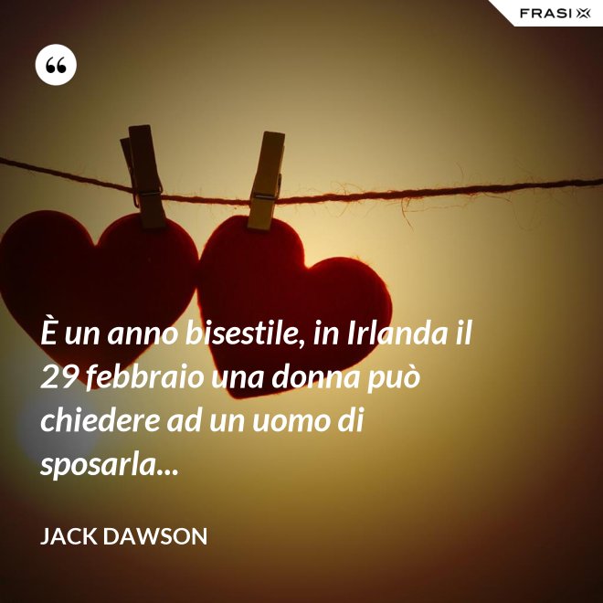 È un anno bisestile, in Irlanda il 29 febbraio una donna può chiedere ad un uomo di sposarla... - Jack Dawson