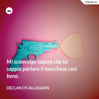 Mi sconvolge sapere che tu sappia parlare il mucchese così bene. - Declan O'Callaghan