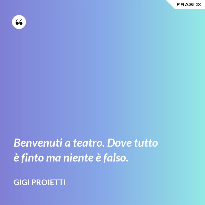 Benvenuti a teatro. Dove tutto è finto ma niente è falso. - Gigi Proietti