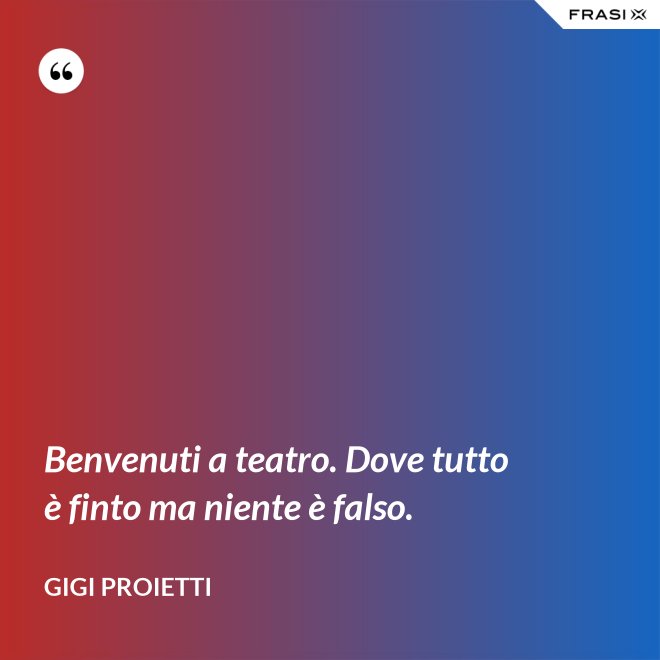 Benvenuti a teatro. Dove tutto è finto ma niente è falso. - Gigi Proietti