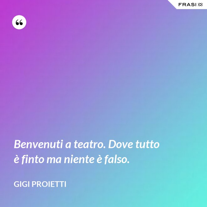 Benvenuti a teatro. Dove tutto è finto ma niente è falso. - Gigi Proietti