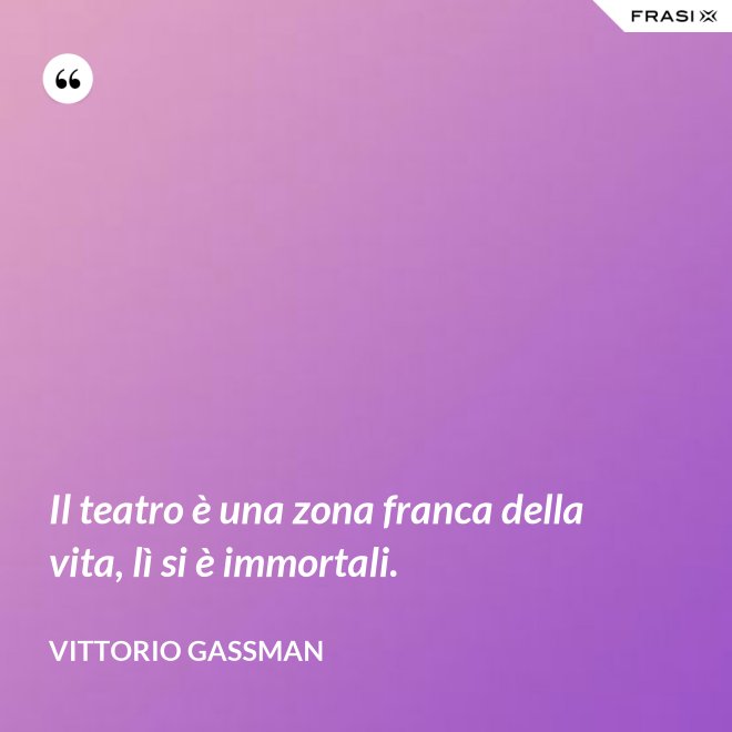 Il teatro è una zona franca della vita, lì si è immortali. - Vittorio Gassman
