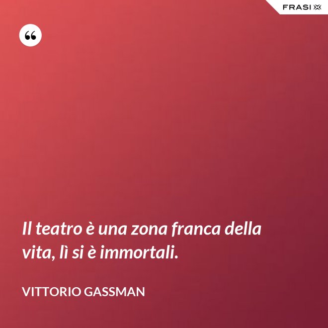 Il teatro è una zona franca della vita, lì si è immortali. - Vittorio Gassman