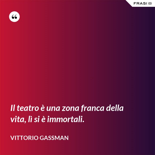 Il teatro è una zona franca della vita, lì si è immortali. - Vittorio Gassman