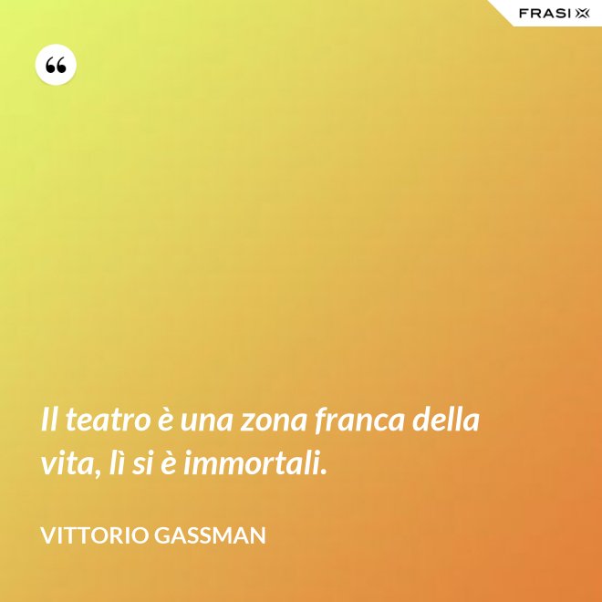 Il teatro è una zona franca della vita, lì si è immortali. - Vittorio Gassman