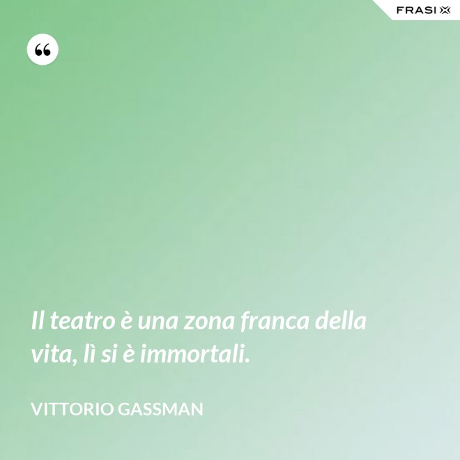 Il teatro è una zona franca della vita, lì si è immortali. - Vittorio Gassman