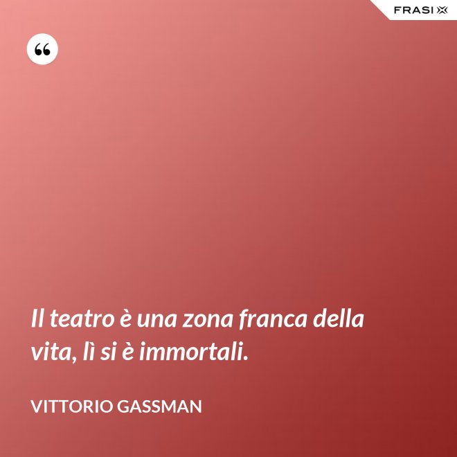 Il teatro è una zona franca della vita, lì si è immortali. - Vittorio Gassman