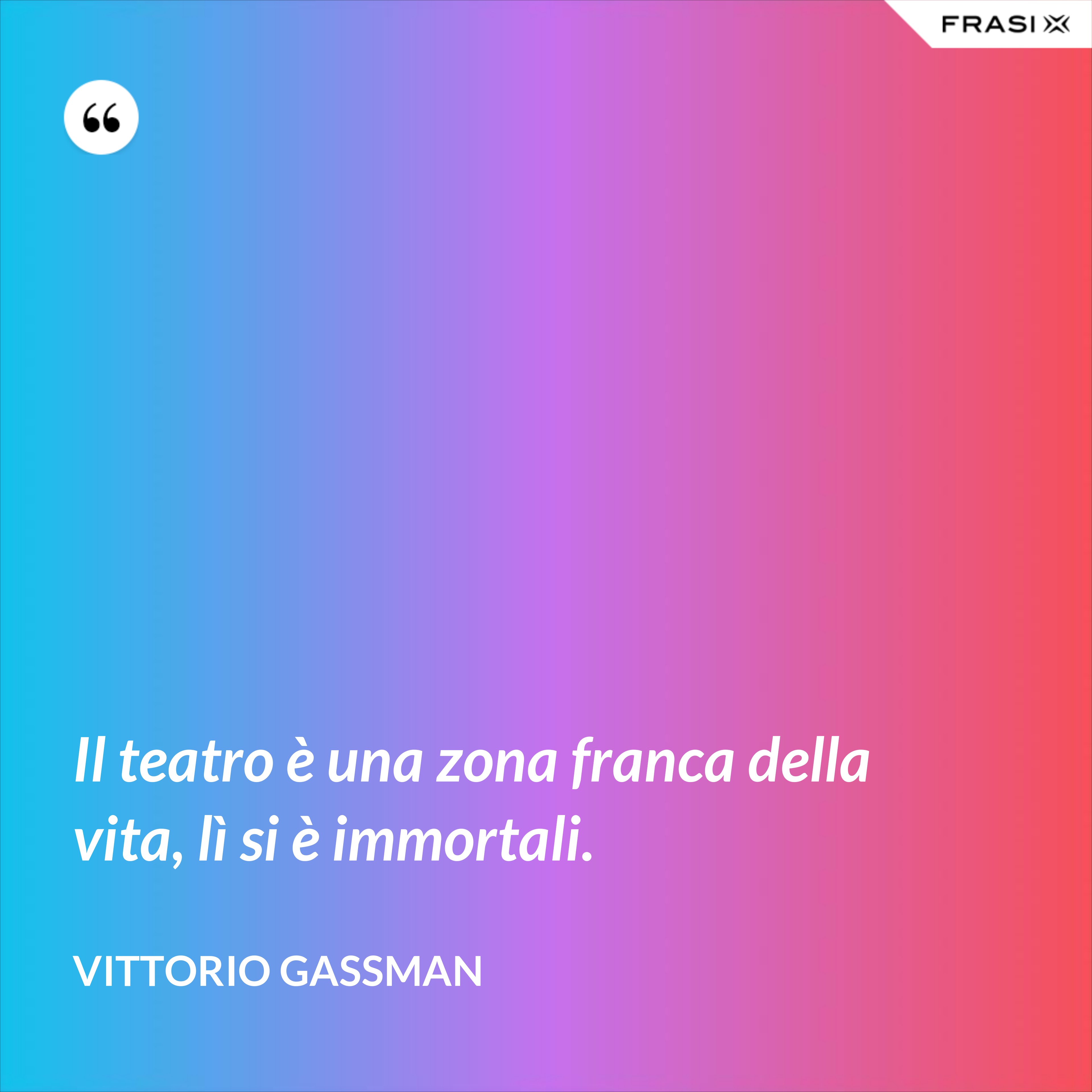 Il teatro è una zona franca della vita, lì si è immortali. - Vittorio Gassman