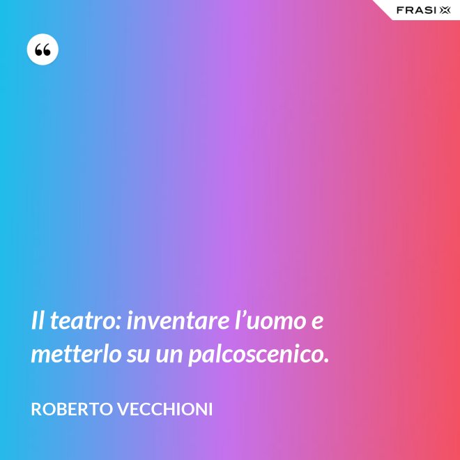 Il teatro: inventare l’uomo e metterlo su un palcoscenico. - Roberto Vecchioni