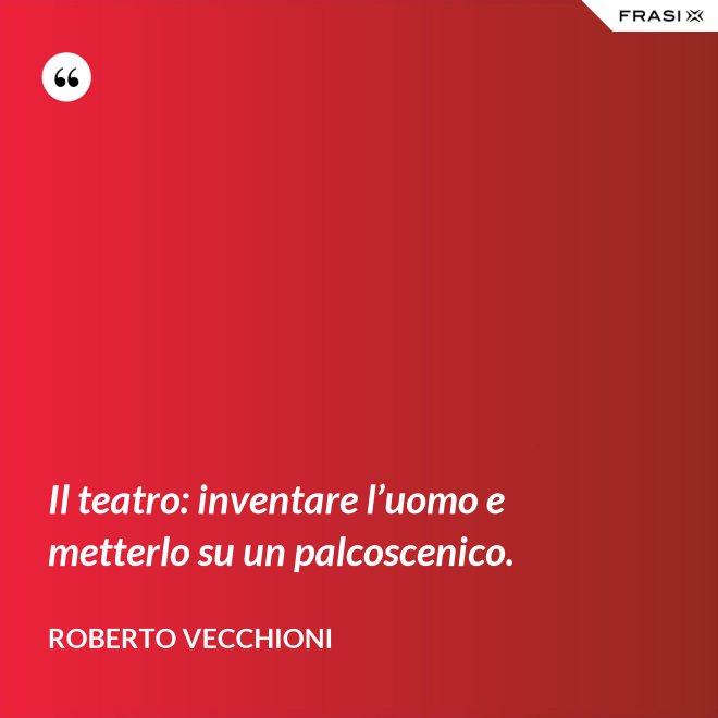 Il teatro: inventare l’uomo e metterlo su un palcoscenico. - Roberto Vecchioni