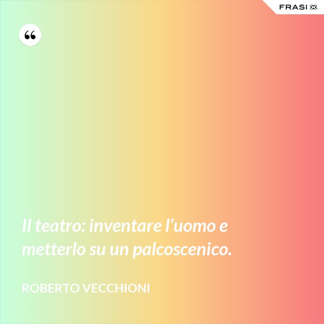 Il teatro: inventare l’uomo e metterlo su un palcoscenico. - Roberto Vecchioni