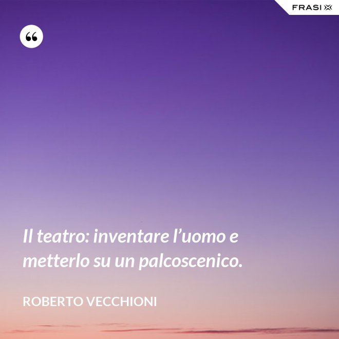 Il teatro: inventare l’uomo e metterlo su un palcoscenico. - Roberto Vecchioni