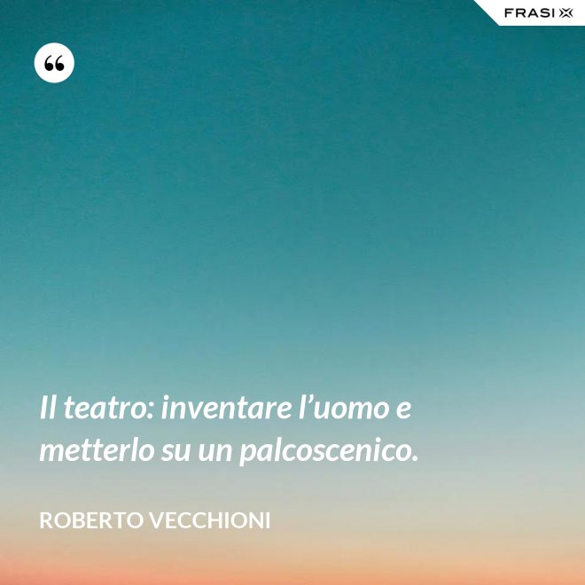Il teatro: inventare l’uomo e metterlo su un palcoscenico. - Roberto Vecchioni