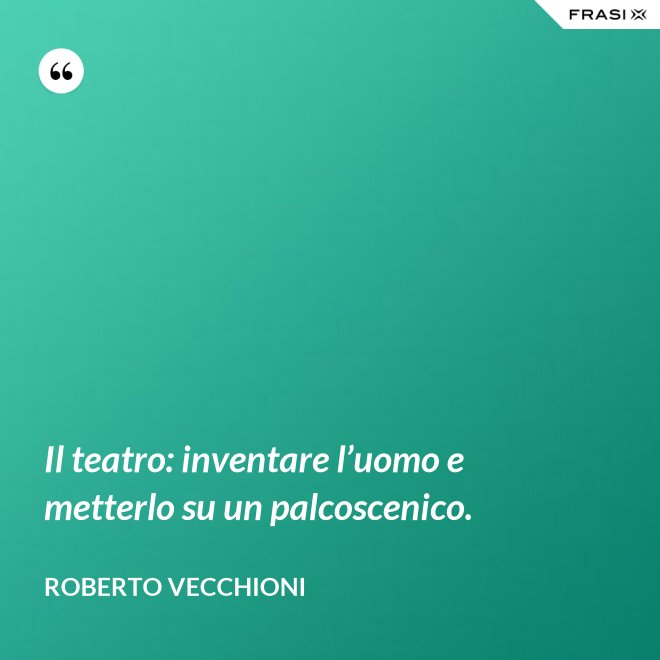 Il teatro: inventare l’uomo e metterlo su un palcoscenico. - Roberto Vecchioni