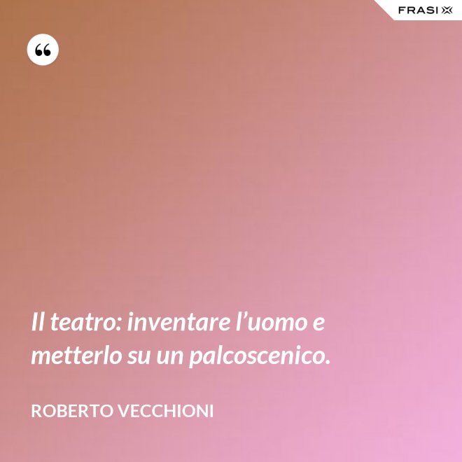 Il teatro: inventare l’uomo e metterlo su un palcoscenico. - Roberto Vecchioni