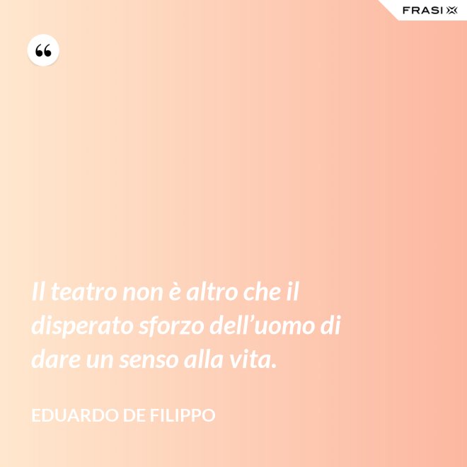 Il teatro non è altro che il disperato sforzo dell’uomo di dare un senso alla vita. - Eduardo De Filippo