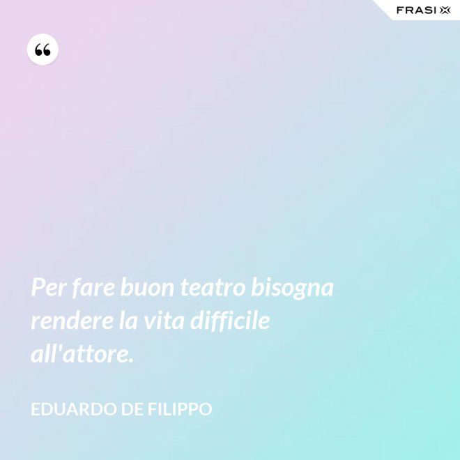 Per fare buon teatro bisogna rendere la vita difficile all'attore. - Eduardo De Filippo