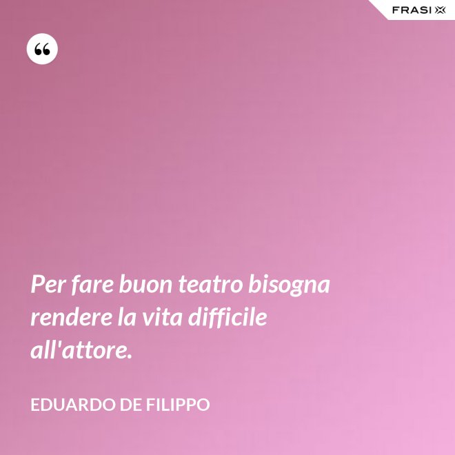 Per fare buon teatro bisogna rendere la vita difficile all'attore. - Eduardo De Filippo