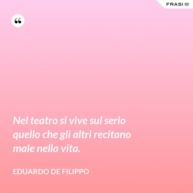 Nel teatro si vive sul serio quello che gli altri recitano male nella vita. - Eduardo De Filippo