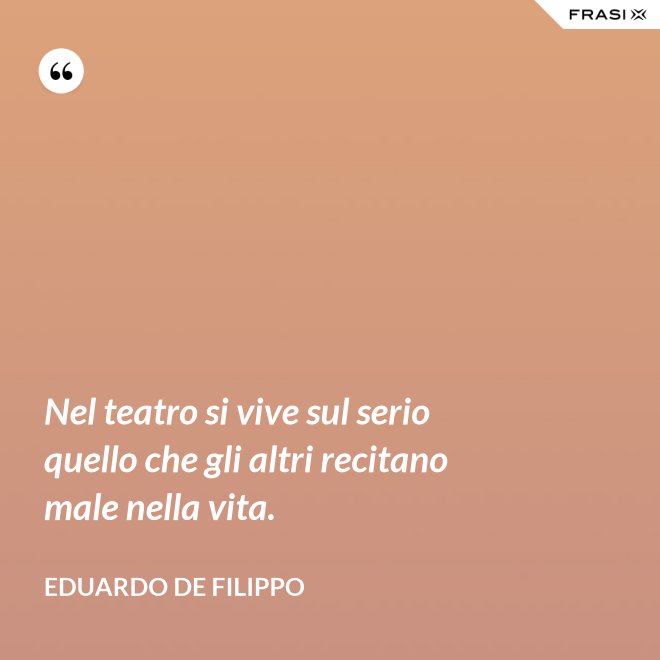 Nel teatro si vive sul serio quello che gli altri recitano male nella vita. - Eduardo De Filippo