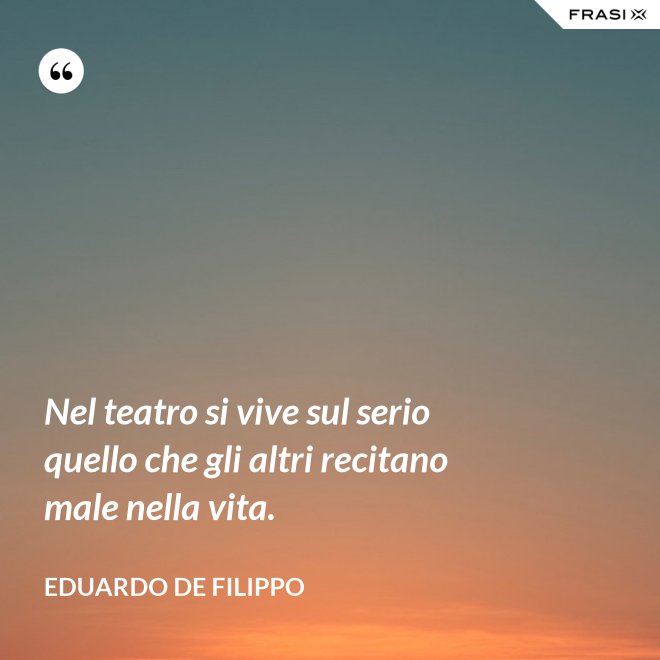 Nel teatro si vive sul serio quello che gli altri recitano male nella vita. - Eduardo De Filippo
