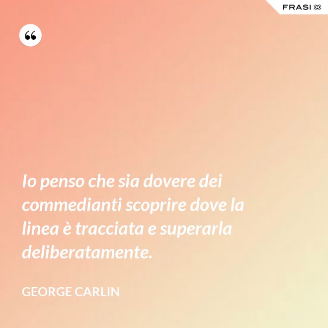 Io penso che sia dovere dei commedianti scoprire dove la linea è tracciata e superarla deliberatamente. - George Carlin