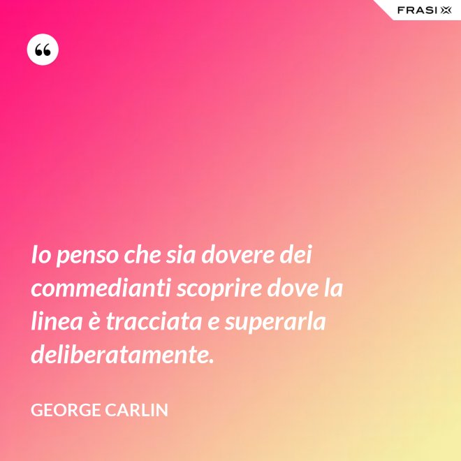 Io penso che sia dovere dei commedianti scoprire dove la linea è tracciata e superarla deliberatamente. - George Carlin