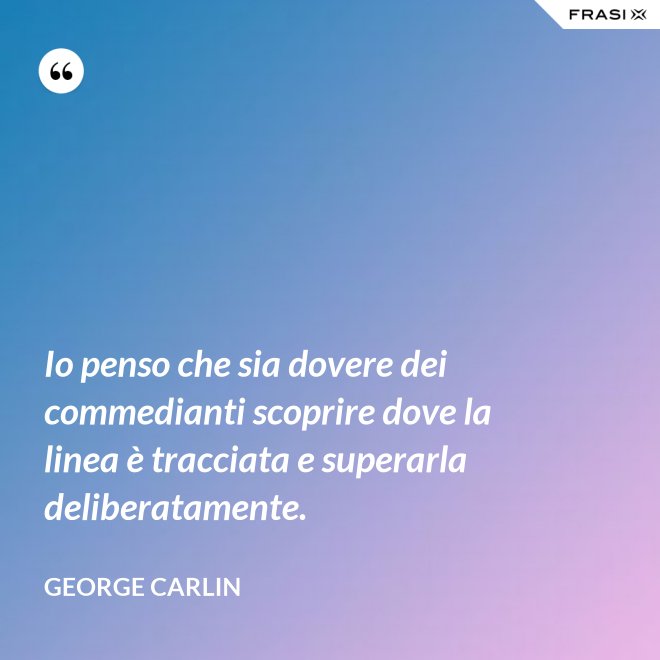 Io penso che sia dovere dei commedianti scoprire dove la linea è tracciata e superarla deliberatamente. - George Carlin