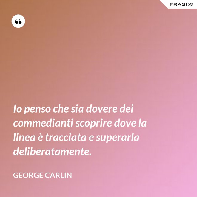 Io penso che sia dovere dei commedianti scoprire dove la linea è tracciata e superarla deliberatamente. - George Carlin