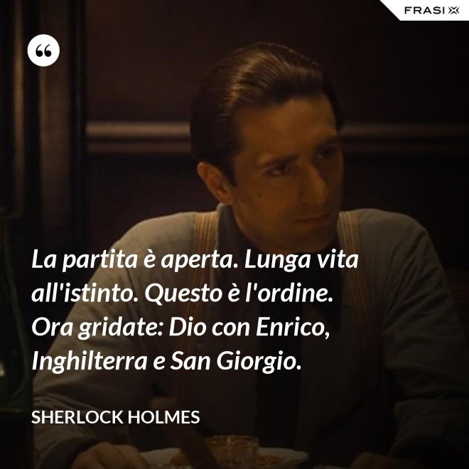 La partita è aperta. Lunga vita all'istinto. Questo è l'ordine. Ora gridate: Dio con Enrico, Inghilterra e San Giorgio. - Sherlock Holmes
