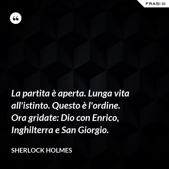 La partita è aperta. Lunga vita all'istinto. Questo è l'ordine. Ora gridate: Dio con Enrico, Inghilterra e San Giorgio. - Sherlock Holmes