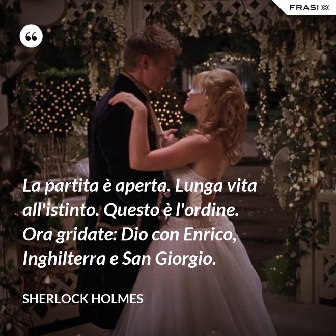 La partita è aperta. Lunga vita all'istinto. Questo è l'ordine. Ora gridate: Dio con Enrico, Inghilterra e San Giorgio. - Sherlock Holmes