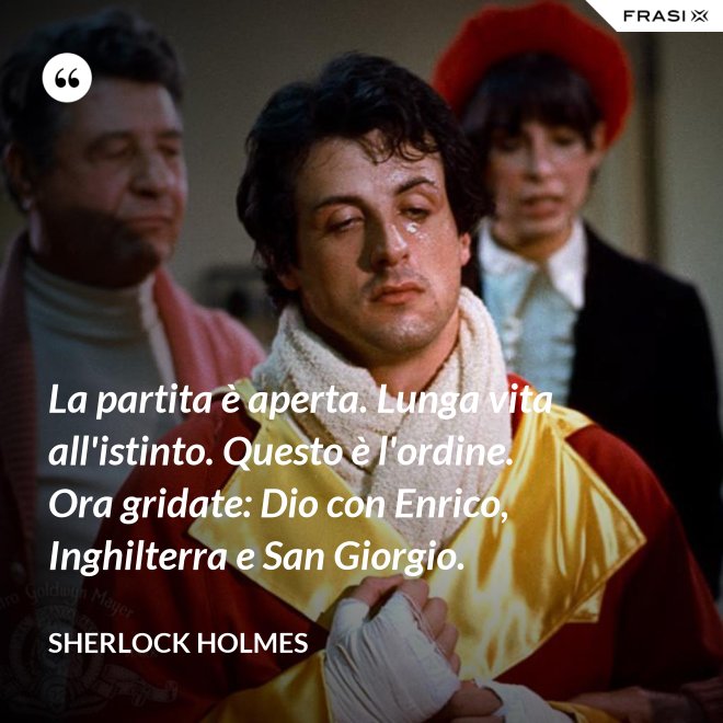 La partita è aperta. Lunga vita all'istinto. Questo è l'ordine. Ora gridate: Dio con Enrico, Inghilterra e San Giorgio. - Sherlock Holmes
