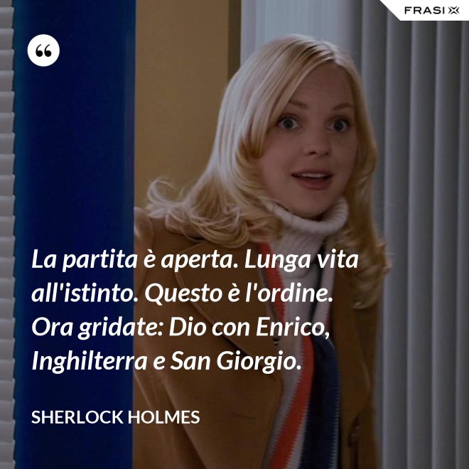La partita è aperta. Lunga vita all'istinto. Questo è l'ordine. Ora gridate: Dio con Enrico, Inghilterra e San Giorgio. - Sherlock Holmes