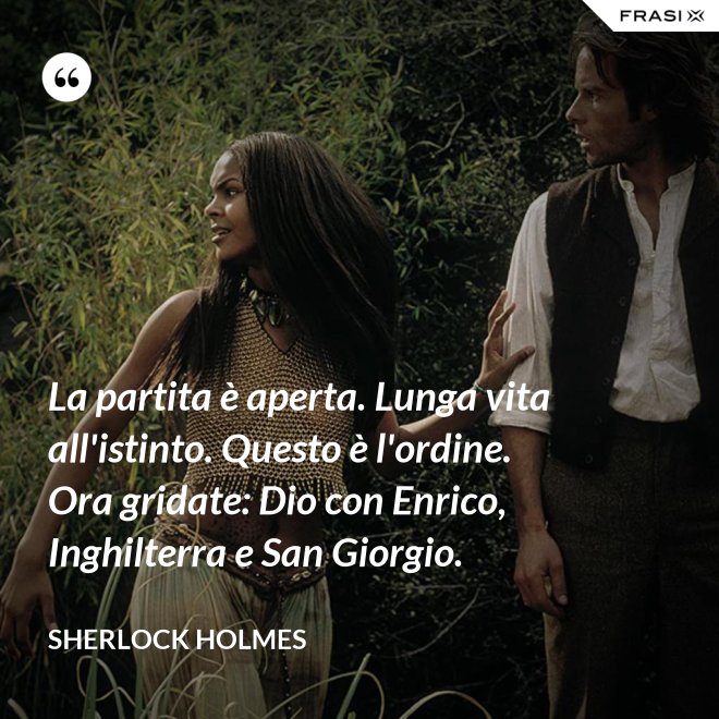 La partita è aperta. Lunga vita all'istinto. Questo è l'ordine. Ora gridate: Dio con Enrico, Inghilterra e San Giorgio. - Sherlock Holmes
