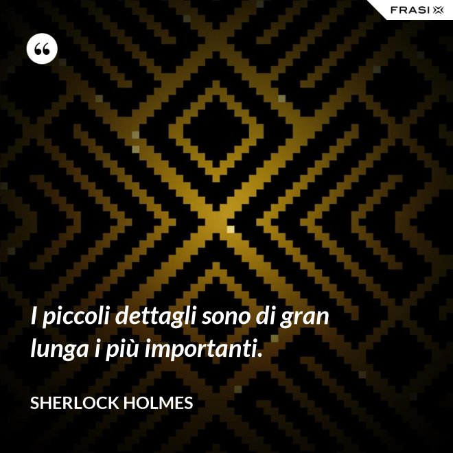 I piccoli dettagli sono di gran lunga i più importanti. - Sherlock Holmes