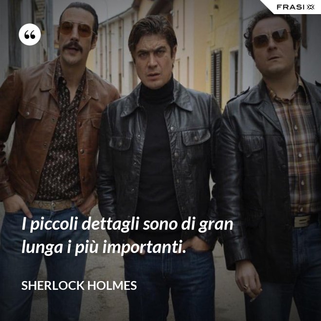 I piccoli dettagli sono di gran lunga i più importanti. - Sherlock Holmes