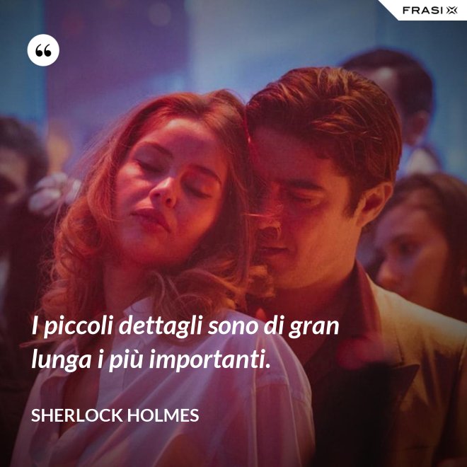 I piccoli dettagli sono di gran lunga i più importanti. - Sherlock Holmes
