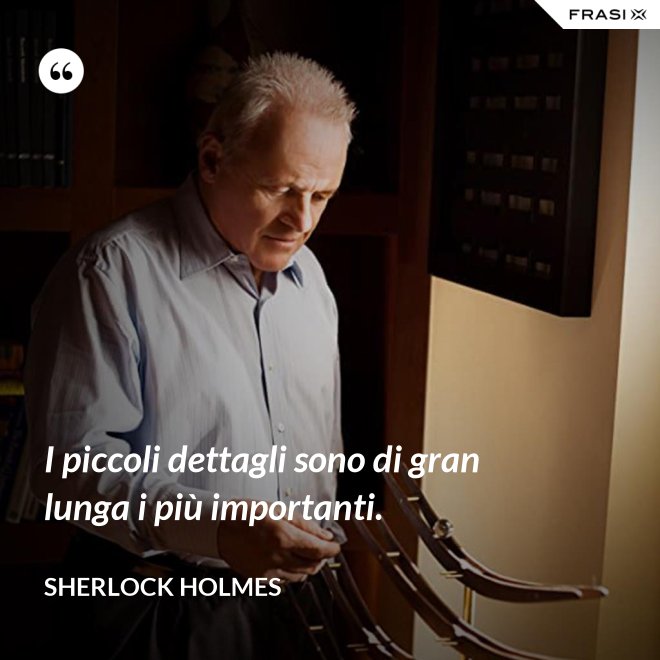 I piccoli dettagli sono di gran lunga i più importanti. - Sherlock Holmes