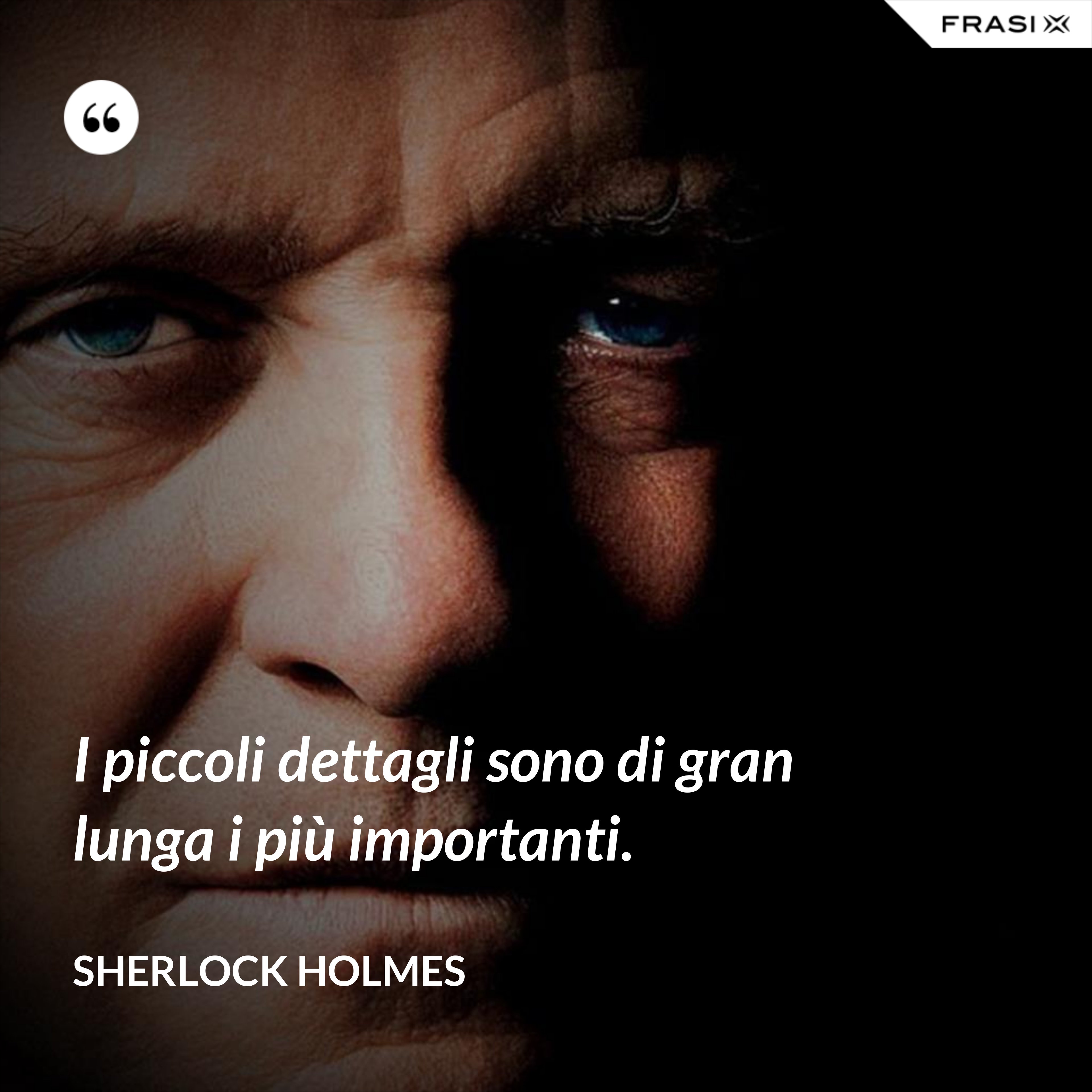 I piccoli dettagli sono di gran lunga i più importanti. - Sherlock Holmes