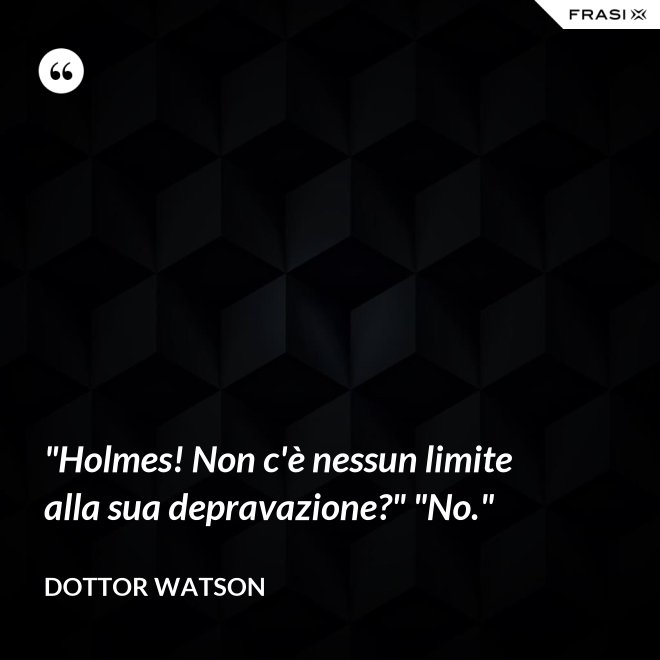 "Holmes! Non c'è nessun limite alla sua depravazione?" "No." - Dottor Watson