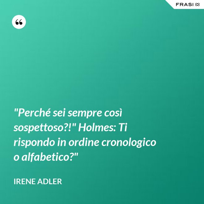 "Perché sei sempre così sospettoso?!" Holmes: Ti rispondo in ordine cronologico o alfabetico?" - Irene Adler