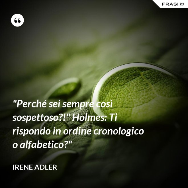 "Perché sei sempre così sospettoso?!" Holmes: Ti rispondo in ordine cronologico o alfabetico?" - Irene Adler